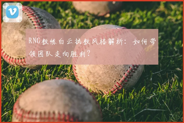 RNG教练白云执教风格解析：如何带领团队走向胜利？