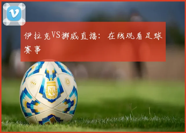 伊拉克VS挪威直播：在线观看足球赛事