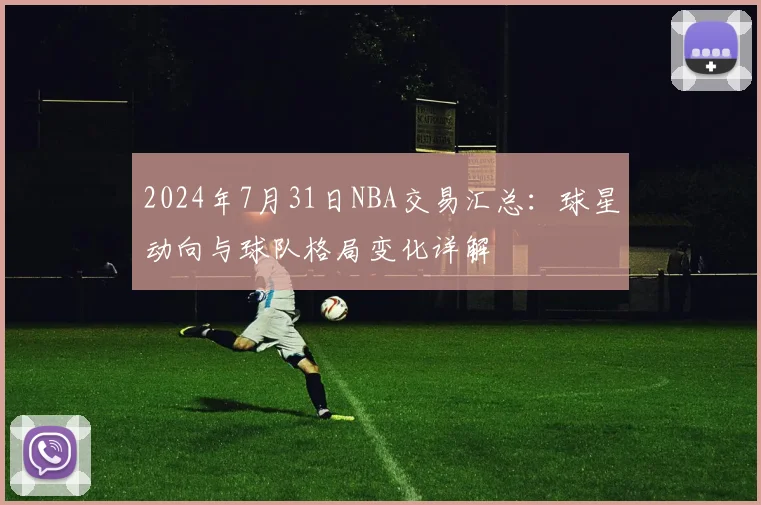2024年7月31日NBA交易汇总：球星动向与球队格局变化详解
