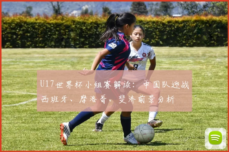 U17世界杯小组赛解读：中国队迎战西班牙、摩洛哥、斐济前景分析