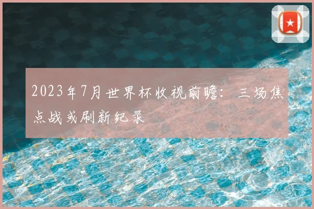 2023年7月世界杯收视前瞻：三场焦点战或刷新纪录