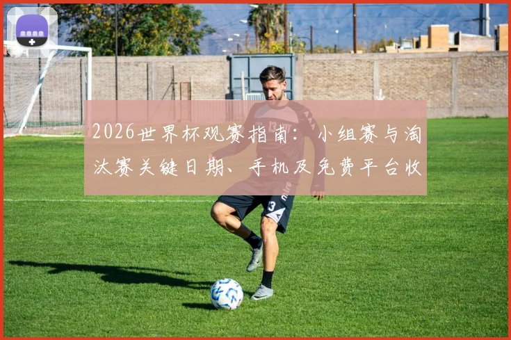 2026世界杯观赛指南：小组赛与淘汰赛关键日期、手机及免费平台收看渠道全解析
