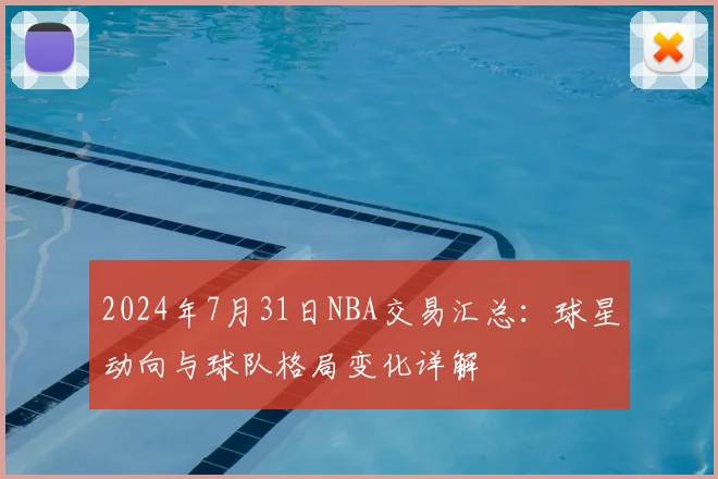 2024年7月31日NBA交易汇总：球星动向与球队格局变化详解