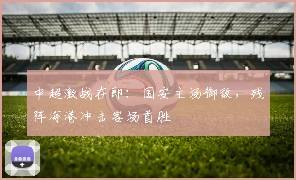 中超激战在即：国安主场御敌，残阵海港冲击客场首胜