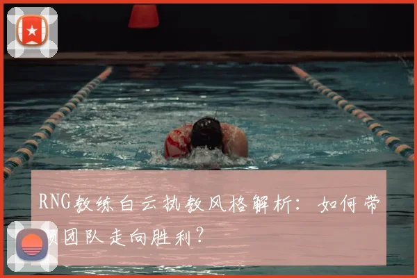 RNG教练白云执教风格解析：如何带领团队走向胜利？