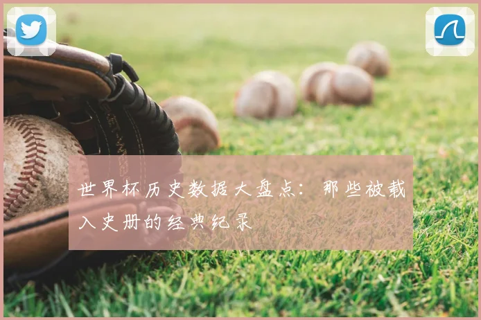 世界杯历史数据大盘点：那些被载入史册的经典纪录