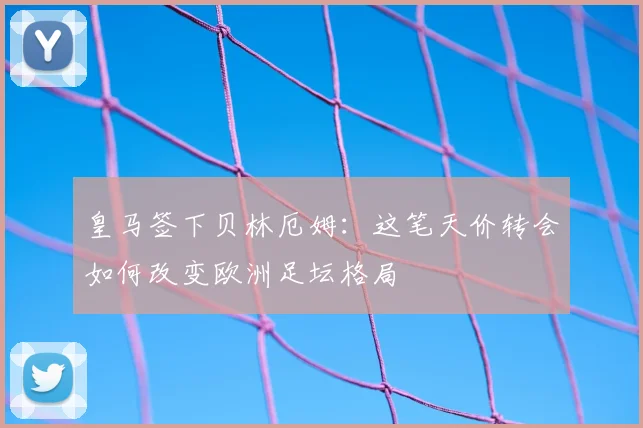 皇马签下贝林厄姆：这笔天价转会如何改变欧洲足坛格局