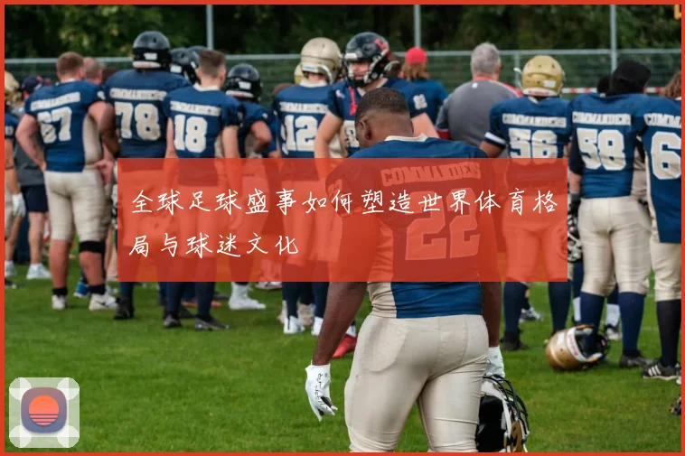 全球足球盛事如何塑造世界体育格局与球迷文化