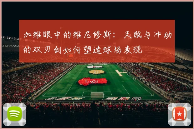 加维眼中的维尼修斯：天赋与冲动的双刃剑如何塑造球场表现