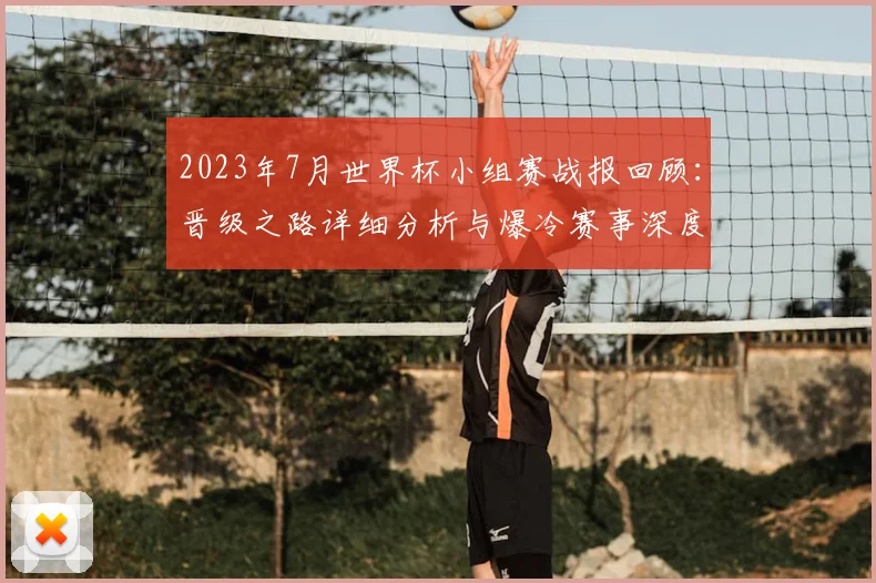 2023年7月世界杯小组赛战报回顾：晋级之路详细分析与爆冷赛事深度盘点