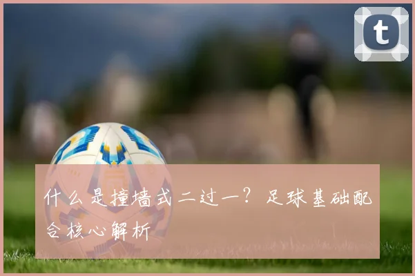 什么是撞墙式二过一？足球基础配合核心解析