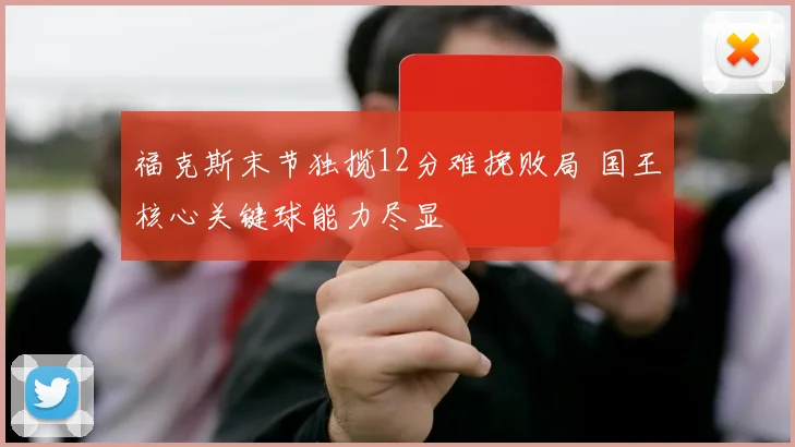 福克斯末节独揽12分难挽败局 国王核心关键球能力尽显