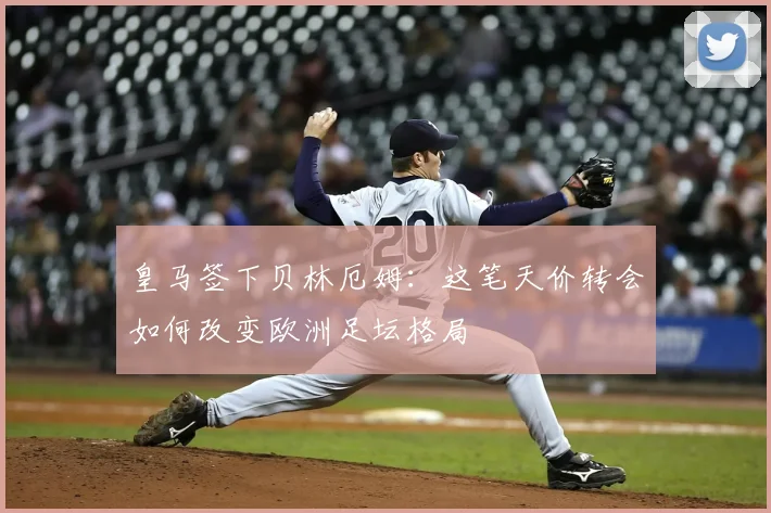皇马签下贝林厄姆：这笔天价转会如何改变欧洲足坛格局