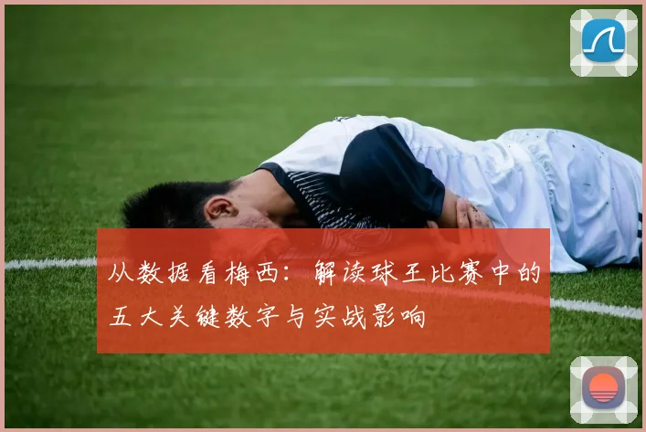 从数据看梅西：解读球王比赛中的五大关键数字与实战影响