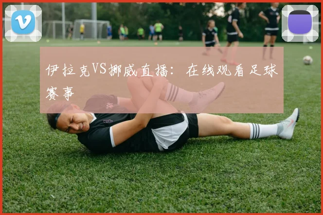 伊拉克VS挪威直播：在线观看足球赛事