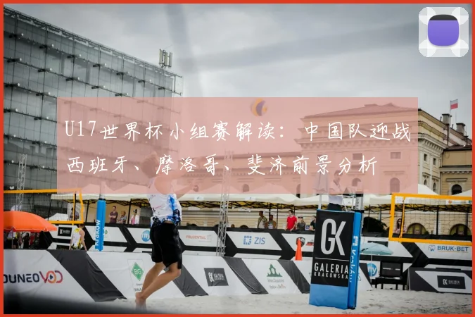 U17世界杯小组赛解读：中国队迎战西班牙、摩洛哥、斐济前景分析