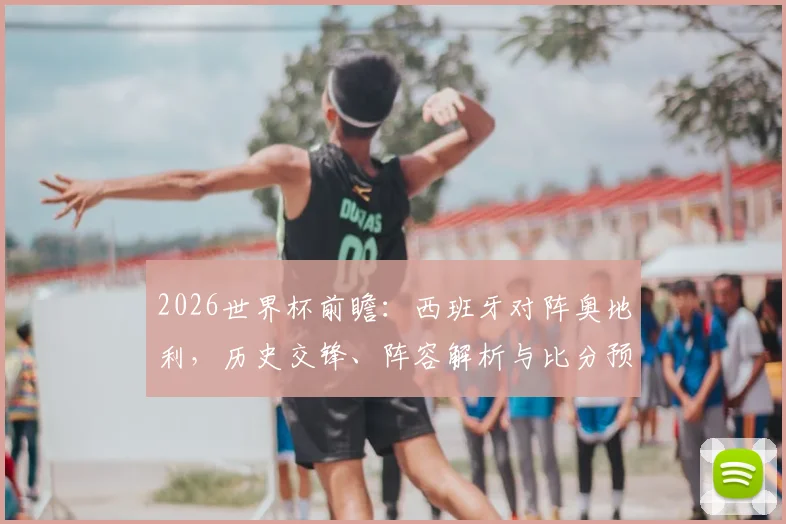 2026世界杯前瞻：西班牙对阵奥地利，历史交锋、阵容解析与比分预测