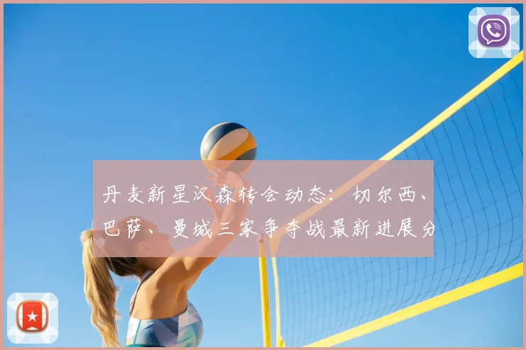 丹麦新星汉森转会动态：切尔西、巴萨、曼城三家争夺战最新进展分析
