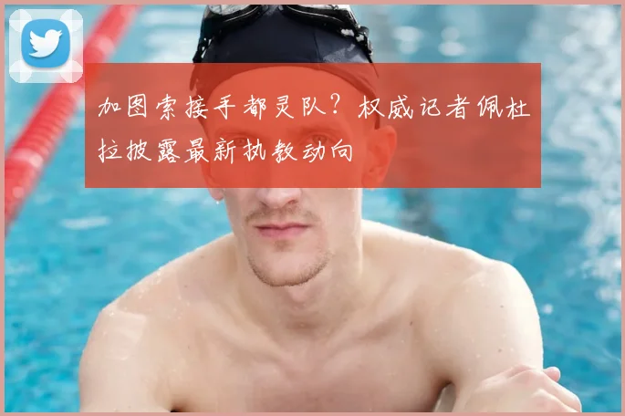 加图索接手都灵队？权威记者佩杜拉披露最新执教动向