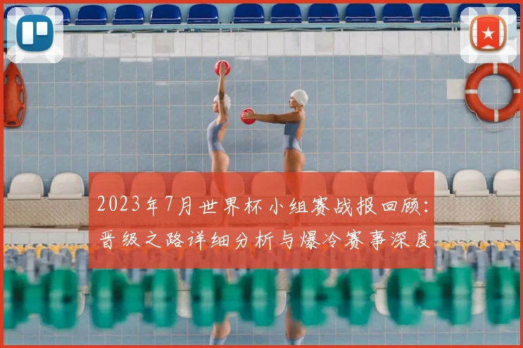 2023年7月世界杯小组赛战报回顾：晋级之路详细分析与爆冷赛事深度盘点